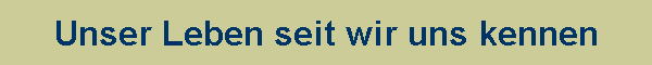 Unser Leben seit wir uns kennen